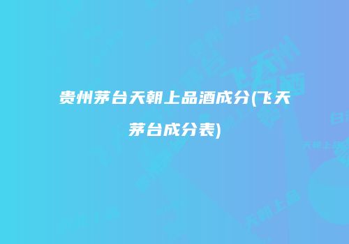 贵州茅台天朝上品酒成分(飞天茅台成分表)