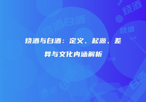 烧酒与白酒：定义、起源、差异与文化内涵解析