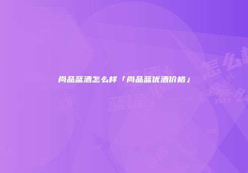 尚品蓝酒怎么样「尚品蓝优酒价格」