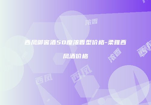西凤御窖酒50度浓香型价格-柔雅西凤酒价格