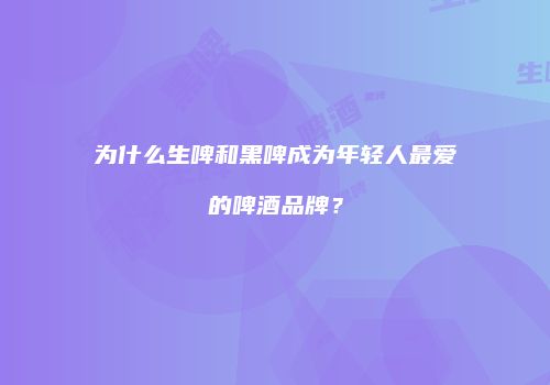 为什么生啤和黑啤成为年轻人最爱的啤酒品牌？