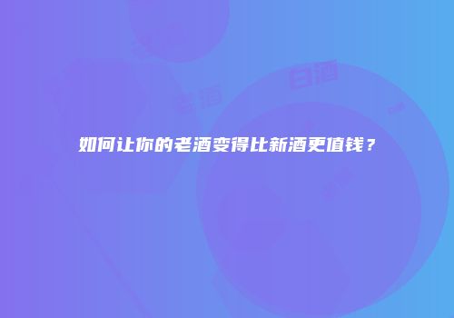 如何让你的老酒变得比新酒更值钱？