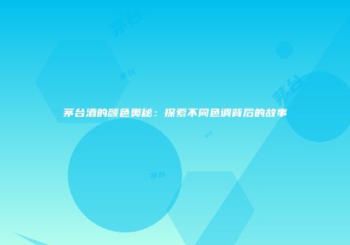 茅台酒的颜色奥秘：探索不同色调背后的故事