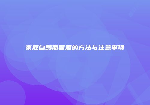 家庭自酿葡萄酒的方法与注意事项