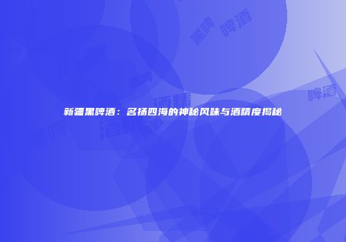 新疆黑啤酒：名扬四海的神秘风味与酒精度揭秘