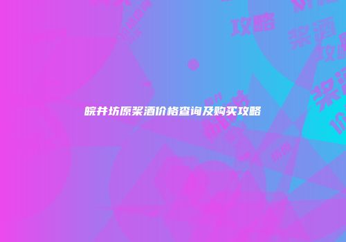 皖井坊原桨酒价格查询及购买攻略