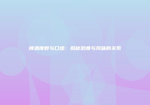 啤酒度数与口感：揭秘烈度与风味的关系