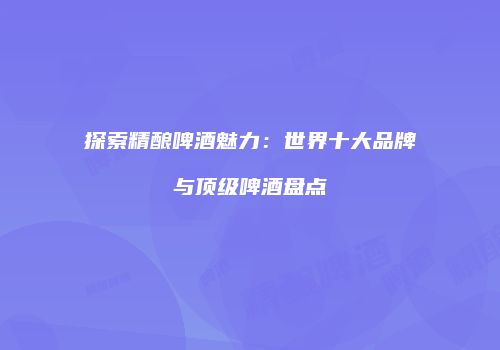 探索精酿啤酒魅力：世界十大品牌与顶级啤酒盘点