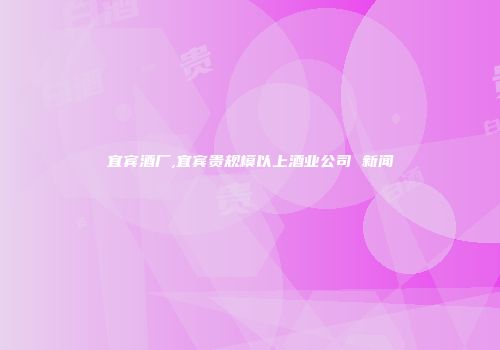 宜宾酒厂,宜宾贵规模以上酒业公司 新闻