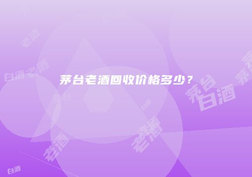 茅台老酒回收价格多少？
