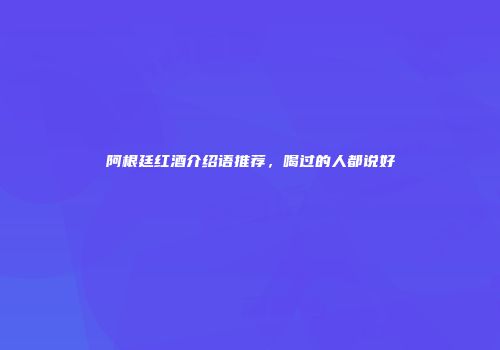 阿根廷红酒介绍语推荐，喝过的人都说好