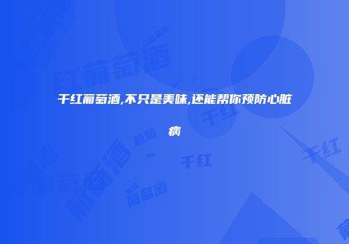 干红葡萄酒,不只是美味,还能帮你预防心脏病