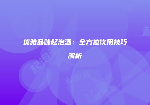 优雅品味起泡酒：全方位饮用技巧解析