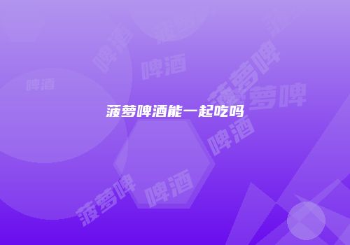 菠萝啤酒能一起吃吗