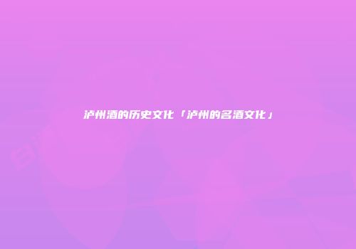 泸州酒的历史文化「泸州的名酒文化」