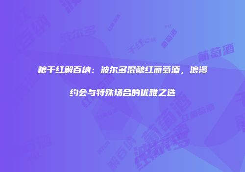 粮干红解百纳：波尔多混酿红葡萄酒，浪漫约会与特殊场合的优雅之选