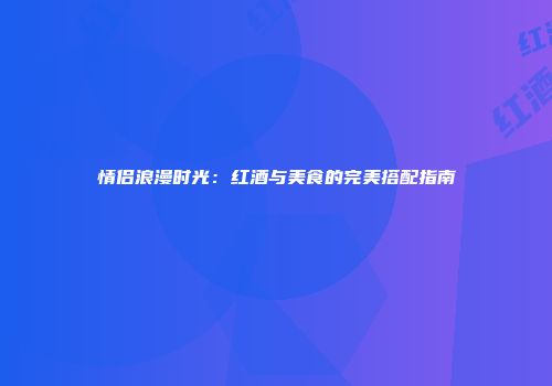 情侣浪漫时光：红酒与美食的完美搭配指南