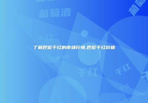 了解巴伦干红的市场行情,巴伦干红价格