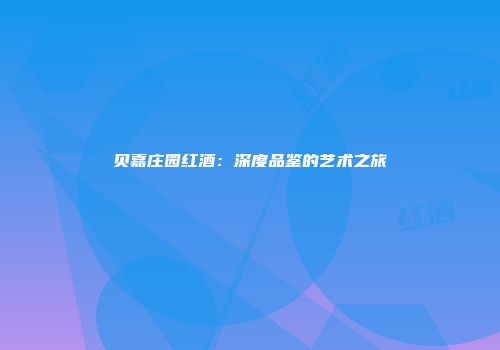 贝嘉庄园红酒：深度品鉴的艺术之旅