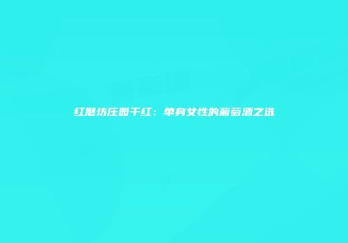 红磨坊庄园干红：单身女性的葡萄酒之选