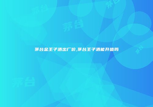 茅台金王子酒出厂价,茅台王子酒能升值吗