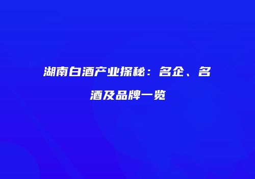 湖南白酒产业探秘：名企、名酒及品牌一览