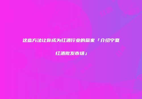 这些方法让你成为红酒行业的赢家「介绍宁夏红酒批发市场」