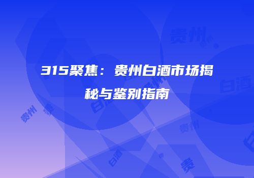 315聚焦：贵州白酒市场揭秘与鉴别指南