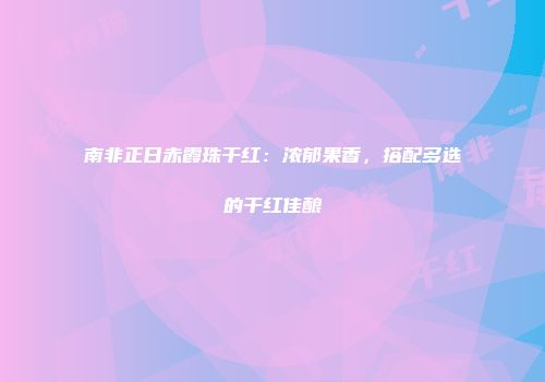 南非正日赤霞珠干红：浓郁果香，搭配多选的干红佳酿