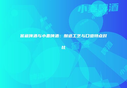 窖藏啤酒与小麦啤酒：酿造工艺与口感特点对比