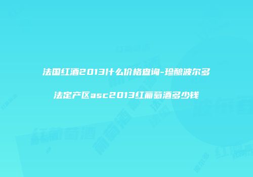 法国红酒2013什么价格查询-珍酿波尔多法定产区asc2013红葡萄酒多少钱