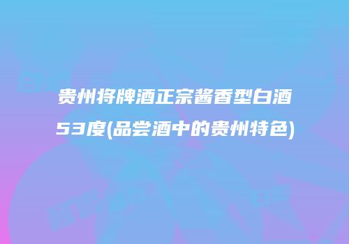 贵州将牌酒正宗酱香型白酒53度(品尝酒中的贵州特色)