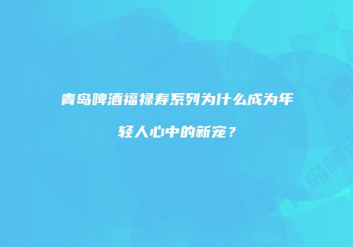 青岛啤酒福禄寿系列为什么成为年轻人心中的新宠？