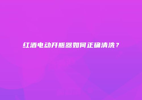 红酒电动开瓶器如何正确清洗？