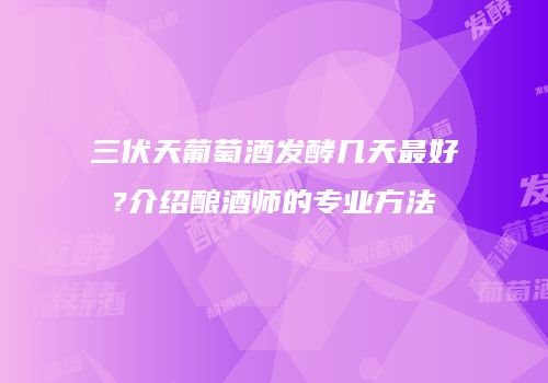 三伏天葡萄酒发酵几天最好?介绍酿酒师的专业方法