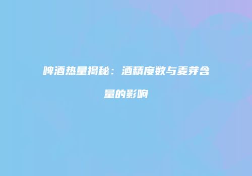 啤酒热量揭秘：酒精度数与麦芽含量的影响
