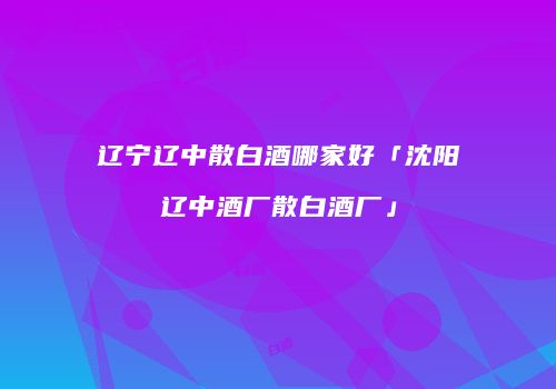 辽宁辽中散白酒哪家好「沈阳辽中酒厂散白酒厂」