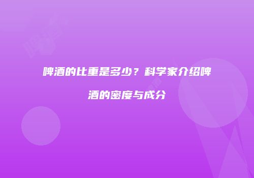 啤酒的比重是多少？科学家介绍啤酒的密度与成分