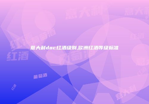 意大利doc红酒级别,欧洲红酒等级标准