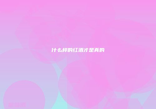 什么样的红酒才是真的