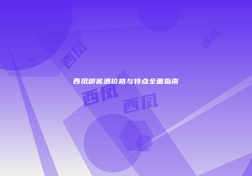 西凤御窖酒价格与特点全面指南