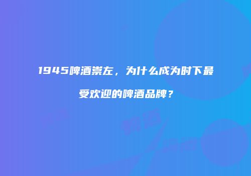 1945啤酒崇左，为什么成为时下最受欢迎的啤酒品牌？
