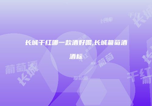 长城干红哪一款酒好喝,长城葡萄酒酒标