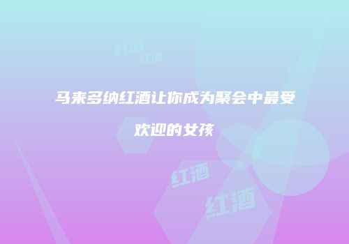 马来多纳红酒让你成为聚会中最受欢迎的女孩