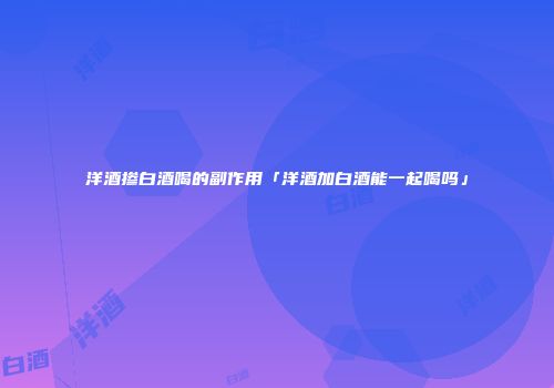 洋酒掺白酒喝的副作用「洋酒加白酒能一起喝吗」