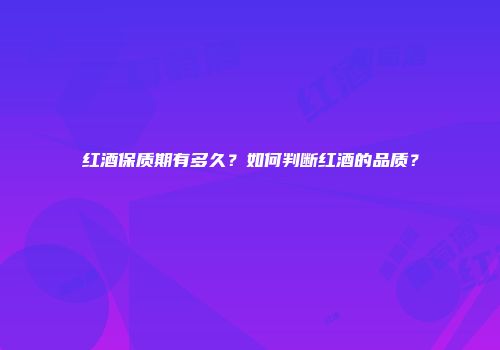 红酒保质期有多久？如何判断红酒的品质？