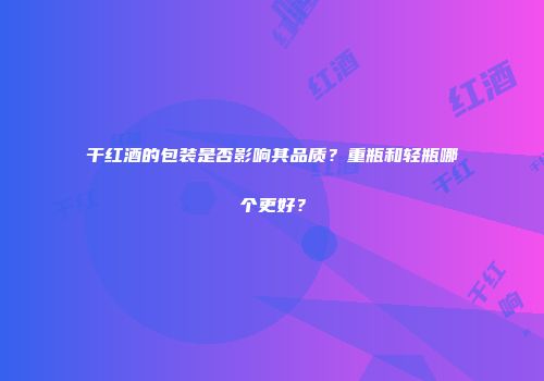 干红酒的包装是否影响其品质？重瓶和轻瓶哪个更好？