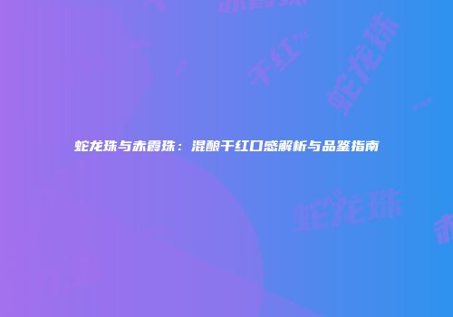 蛇龙珠与赤霞珠：混酿干红口感解析与品鉴指南