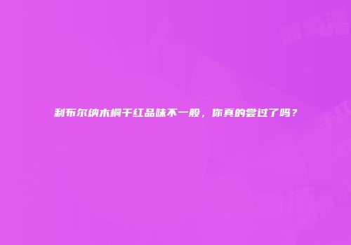 利布尔纳木桐干红品味不一般，你真的尝过了吗？
