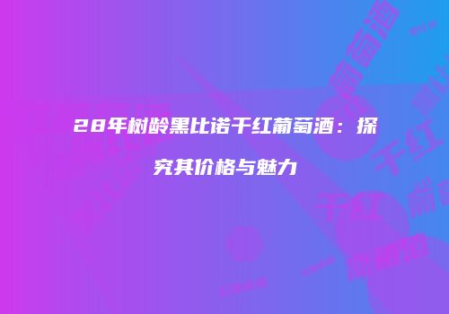 28年树龄黑比诺干红葡萄酒：探究其价格与魅力